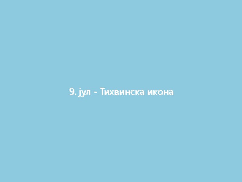 9. јул Тихвинска икона Пресвете Богородице