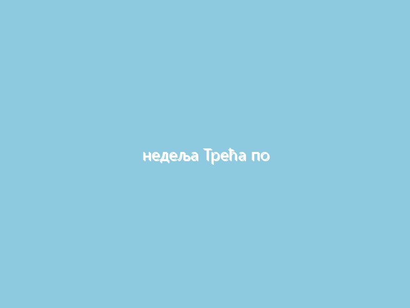 недеља Трећа по Духовима:„Иштите најприје царство Божје, и правду Његову, и ово ће вам се све додати“