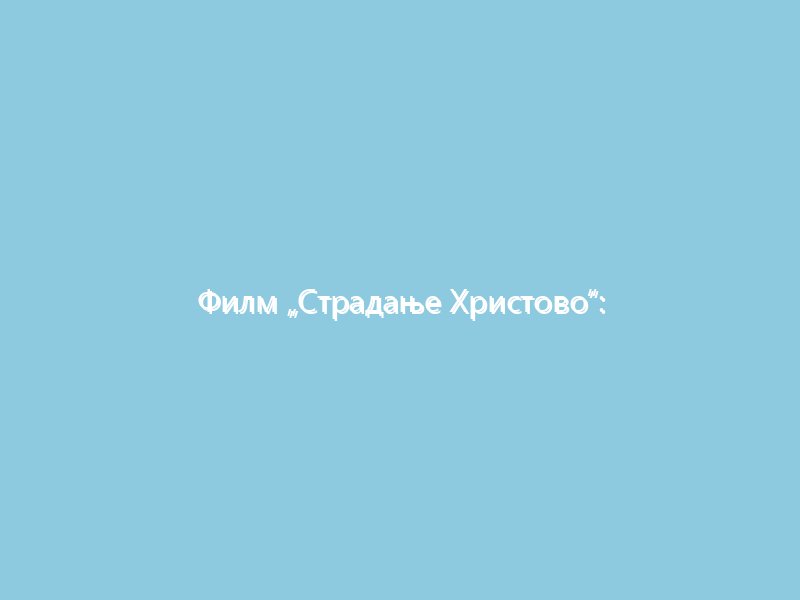 Филм „Страдање Христово“: која одступања од Јеванђеља постоје у њему?